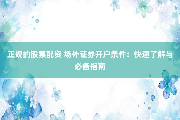 正规的股票配资 场外证券开户条件：快速了解与必备指南