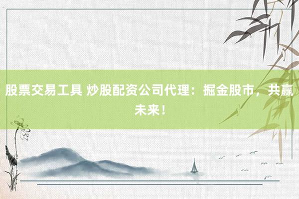 股票交易工具 炒股配资公司代理：掘金股市，共赢未来！
