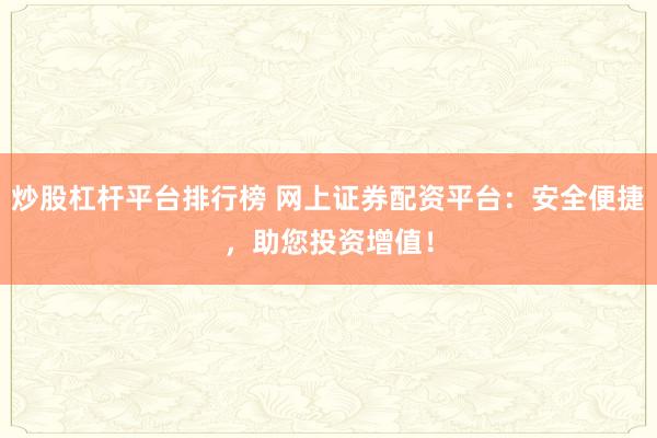 炒股杠杆平台排行榜 网上证券配资平台：安全便捷，助您投资增值！