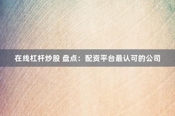 在线杠杆炒股 盘点：配资平台最认可的公司