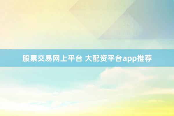 股票交易网上平台 大配资平台app推荐