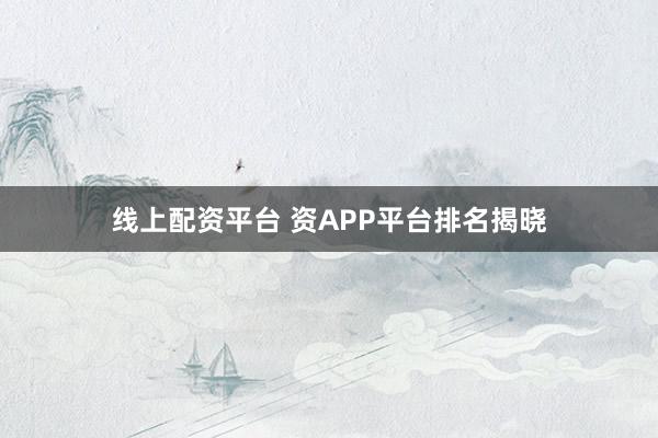 线上配资平台 资APP平台排名揭晓