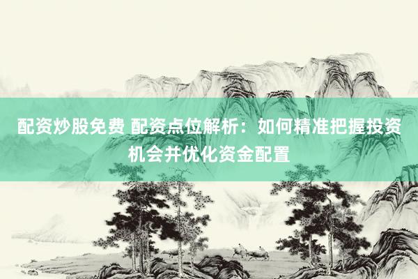 配资炒股免费 配资点位解析：如何精准把握投资机会并优化资金配置