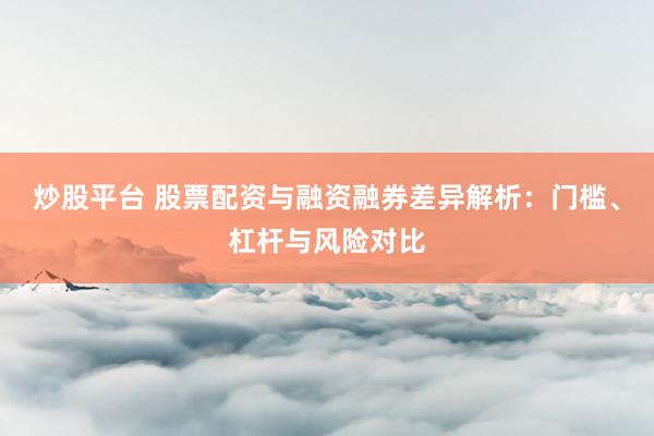 炒股平台 股票配资与融资融券差异解析：门槛、杠杆与风险对比