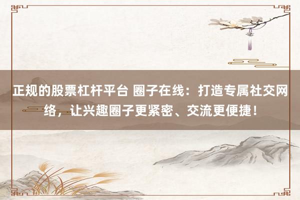 正规的股票杠杆平台 圈子在线：打造专属社交网络，让兴趣圈子更紧密、交流更便捷！