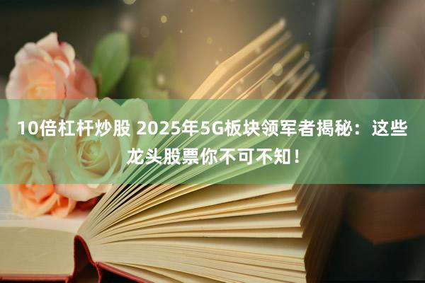 10倍杠杆炒股 2025年5G板块领军者揭秘：这些龙头股票你不可不知！