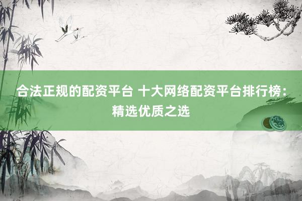 合法正规的配资平台 十大网络配资平台排行榜：精选优质之选