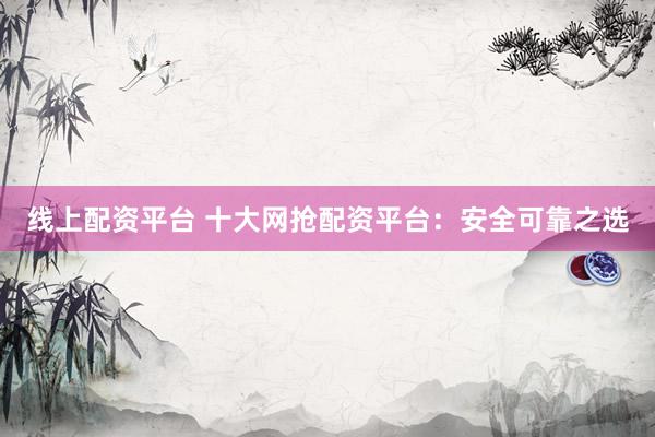 线上配资平台 十大网抢配资平台：安全可靠之选
