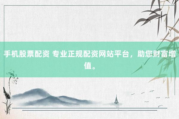 手机股票配资 专业正规配资网站平台，助您财富增值。