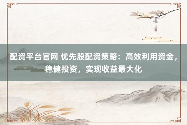 配资平台官网 优先股配资策略：高效利用资金，稳健投资，实现收益最大化