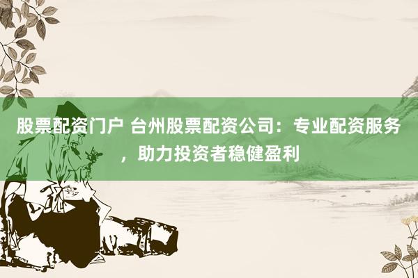 股票配资门户 台州股票配资公司：专业配资服务，助力投资者稳健盈利