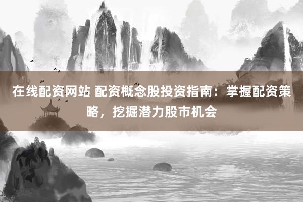 在线配资网站 配资概念股投资指南：掌握配资策略，挖掘潜力股市机会