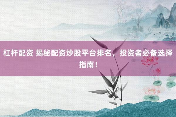杠杆配资 揭秘配资炒股平台排名，投资者必备选择指南！
