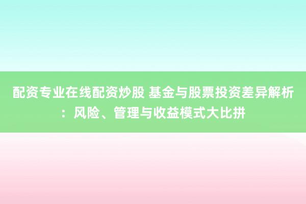 配资专业在线配资炒股 基金与股票投资差异解析：风险、管理与收益模式大比拼
