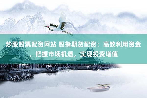 炒股股票配资网站 股指期货配资：高效利用资金，把握市场机遇，实现投资增值