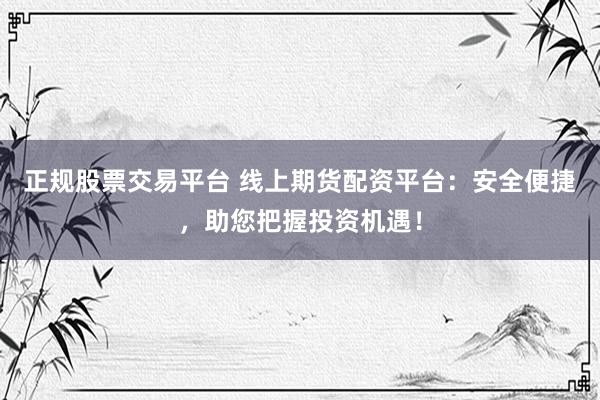 正规股票交易平台 线上期货配资平台：安全便捷，助您把握投资机遇！