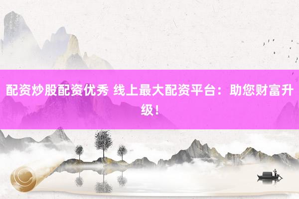 配资炒股配资优秀 线上最大配资平台：助您财富升级！