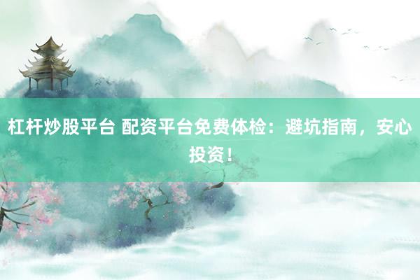 杠杆炒股平台 配资平台免费体检：避坑指南，安心投资！