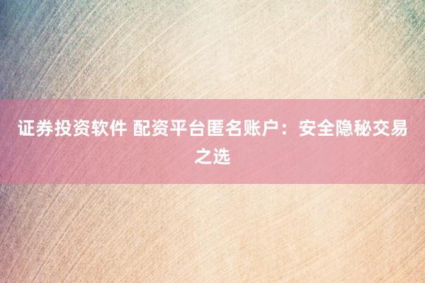 证券投资软件 配资平台匿名账户：安全隐秘交易之选