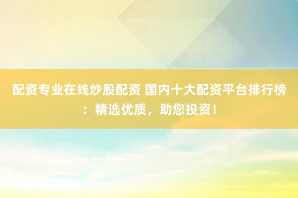 配资专业在线炒股配资 国内十大配资平台排行榜：精选优质，助您投资！