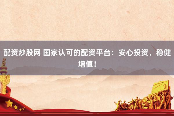 配资炒股网 国家认可的配资平台：安心投资，稳健增值！