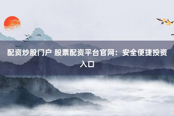 配资炒股门户 股票配资平台官网：安全便捷投资入口