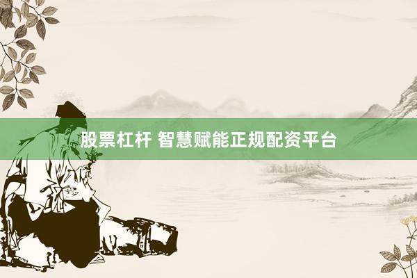股票杠杆 智慧赋能正规配资平台