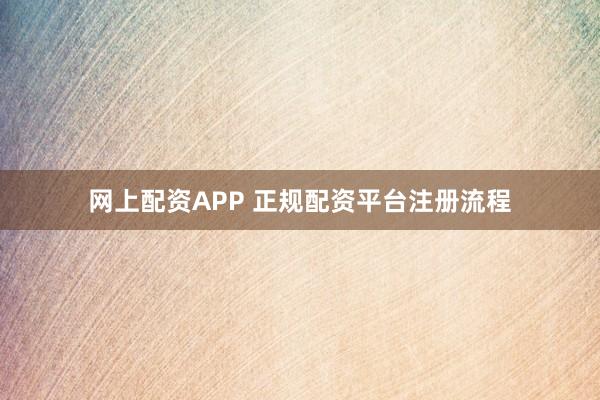 网上配资APP 正规配资平台注册流程