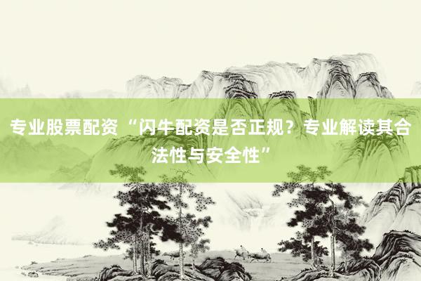 专业股票配资 “闪牛配资是否正规？专业解读其合法性与安全性”