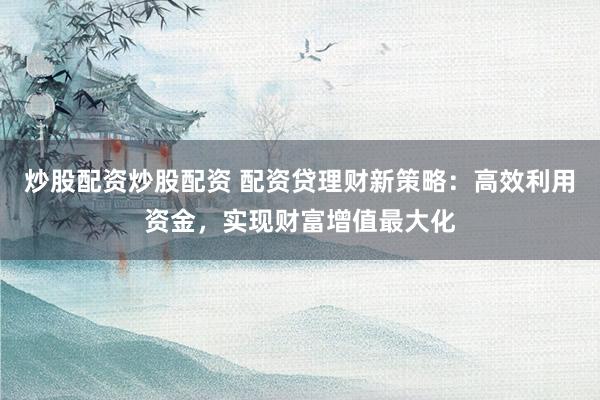 炒股配资炒股配资 配资贷理财新策略：高效利用资金，实现财富增值最大化