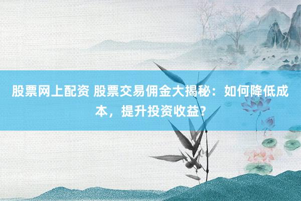 股票网上配资 股票交易佣金大揭秘：如何降低成本，提升投资收益？