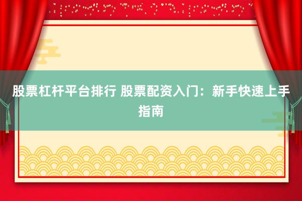 股票杠杆平台排行 股票配资入门：新手快速上手指南