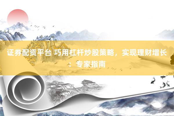 证券配资平台 巧用杠杆炒股策略，实现理财增长：专家指南