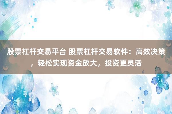 股票杠杆交易平台 股票杠杆交易软件：高效决策，轻松实现资金放大，投资更灵活