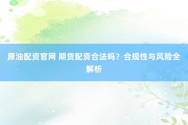 原油配资官网 期货配资合法吗？合规性与风险全解析