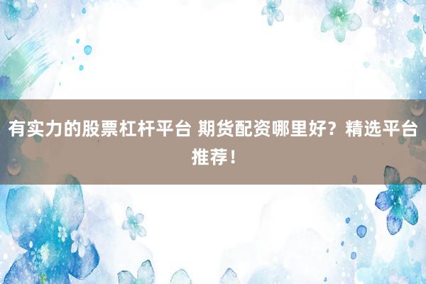 有实力的股票杠杆平台 期货配资哪里好？精选平台推荐！