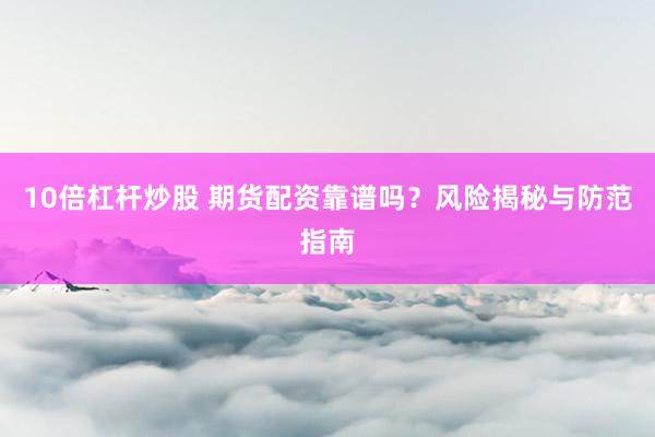 10倍杠杆炒股 期货配资靠谱吗？风险揭秘与防范指南