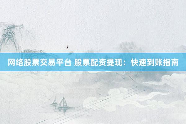 网络股票交易平台 股票配资提现：快速到账指南