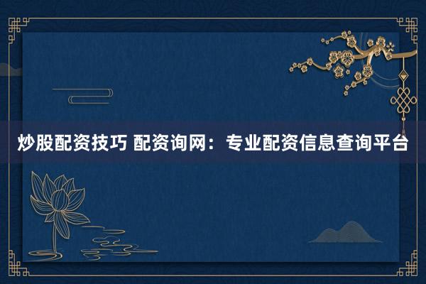 炒股配资技巧 配资询网：专业配资信息查询平台