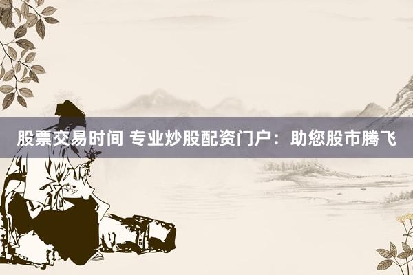 股票交易时间 专业炒股配资门户：助您股市腾飞