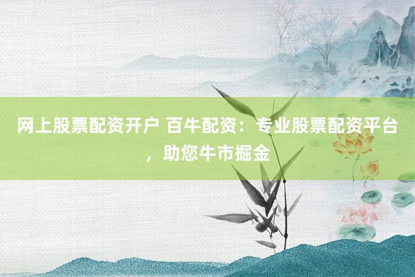 网上股票配资开户 百牛配资：专业股票配资平台，助您牛市掘金