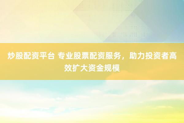炒股配资平台 专业股票配资服务，助力投资者高效扩大资金规模