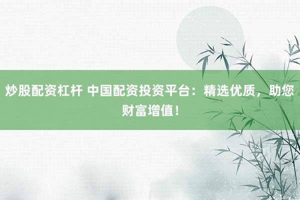 炒股配资杠杆 中国配资投资平台：精选优质，助您财富增值！
