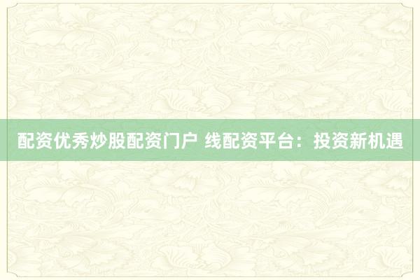配资优秀炒股配资门户 线配资平台：投资新机遇