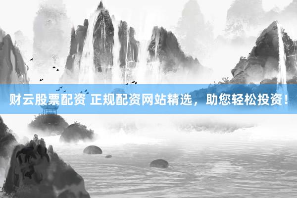 财云股票配资 正规配资网站精选，助您轻松投资！