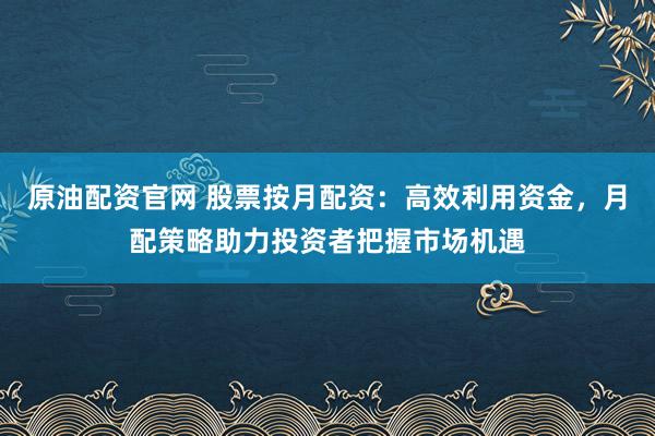 原油配资官网 股票按月配资：高效利用资金，月配策略助力投资者把握市场机遇
