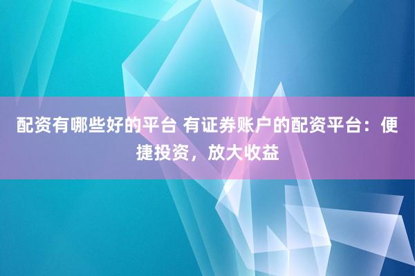 配资有哪些好的平台 有证券账户的配资平台：便捷投资，放大收益