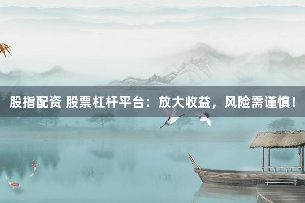 股指配资 股票杠杆平台：放大收益，风险需谨慎！