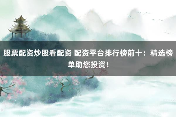 股票配资炒股看配资 配资平台排行榜前十：精选榜单助您投资！