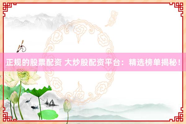 正规的股票配资 大炒股配资平台：精选榜单揭秘！